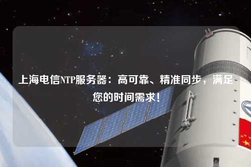 上海電信NTP服務(wù)器：高可靠、精準同步，滿足您的時間需求！