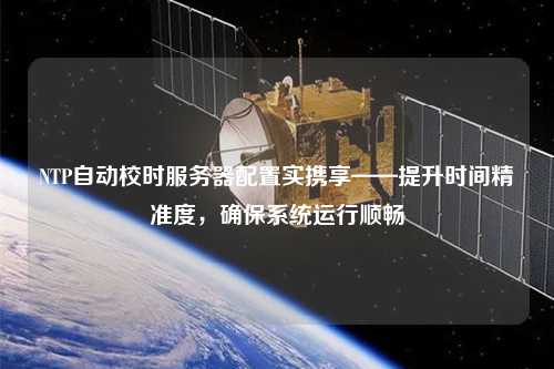 NTP自動校時服務(wù)器配置實攜享——提升時間精準度，確保系統(tǒng)運行順暢