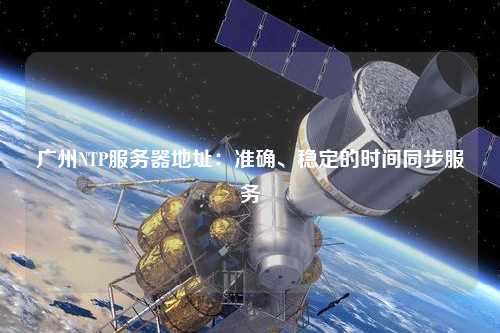 廣州NTP服務(wù)器地址：準確、穩(wěn)定的時間同步服務(wù)