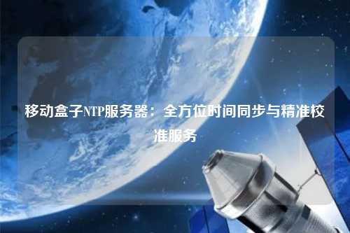 移動盒子NTP服務(wù)器：全方位時間同步與精準(zhǔn)校準(zhǔn)服務(wù)
