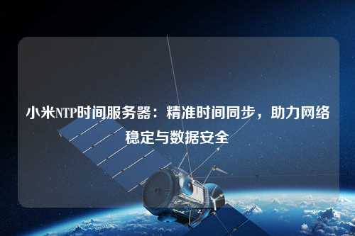 小米NTP時間服務(wù)器：精準(zhǔn)時間同步，助力網(wǎng)絡(luò)穩(wěn)定與數(shù)據(jù)安全