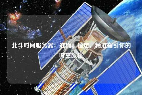 北斗時間服務(wù)器：準(zhǔn)確、穩(wěn)定，精準(zhǔn)指引你的時空旅程