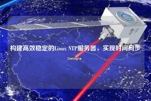 構(gòu)建高效穩(wěn)定的Linux NTP服務(wù)器，實(shí)現(xiàn)時(shí)間同步