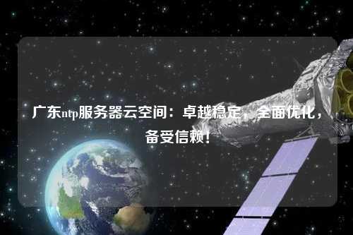 廣東ntp服務器云空間：卓越穩(wěn)定，全面優(yōu)化，備受信賴！