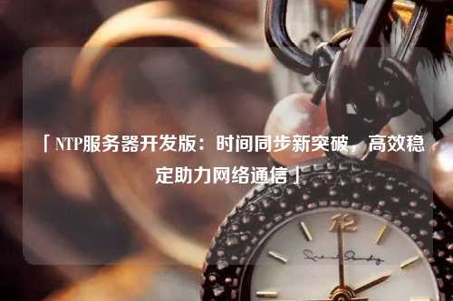 「NTP服務器開發(fā)版：時間同步新突破，高效穩(wěn)定助力網(wǎng)絡通信」