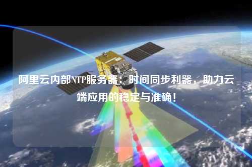 阿里云內(nèi)部NTP服務器：時間同步利器，助力云端應用的穩(wěn)定與準確！