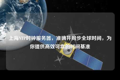 上海NTP時(shí)鐘服務(wù)器，準(zhǔn)確并同步全球時(shí)間，為你提供高效可靠的時(shí)間基準(zhǔn)