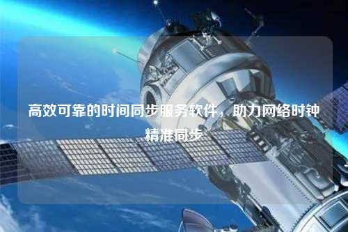 高效可靠的時間同步服務軟件，助力網絡時鐘精準同步