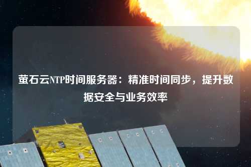 螢石云NTP時間服務器：精準時間同步，提升數(shù)據(jù)安全與業(yè)務效率
