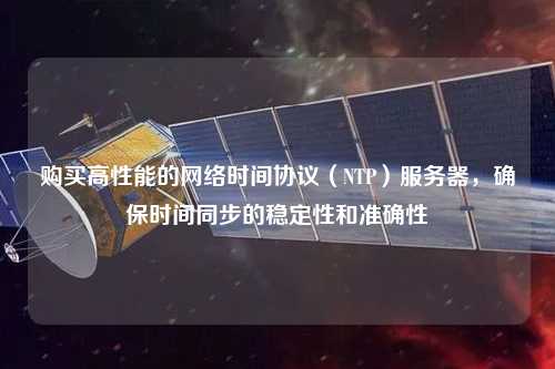 購買高性能的網絡時間協議（NTP）服務器，確保時間同步的穩定性和準確性