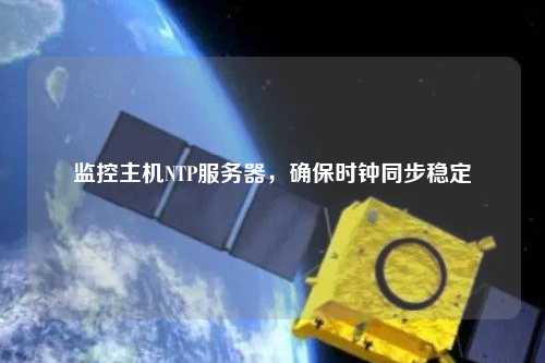 監(jiān)控主機(jī)NTP服務(wù)器，確保時(shí)鐘同步穩(wěn)定