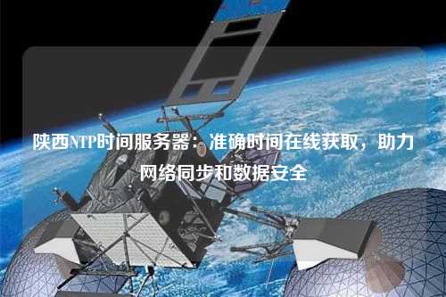 陜西NTP時間服務器：準確時間在線獲取，助力網絡同步和數據安全