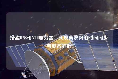 搭建DNS和NTP服務器，實現高效網絡時間同步與域名解析