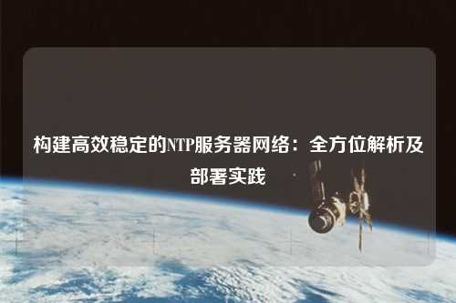 構建高效穩(wěn)定的NTP服務器網絡：全方位解析及部署實踐