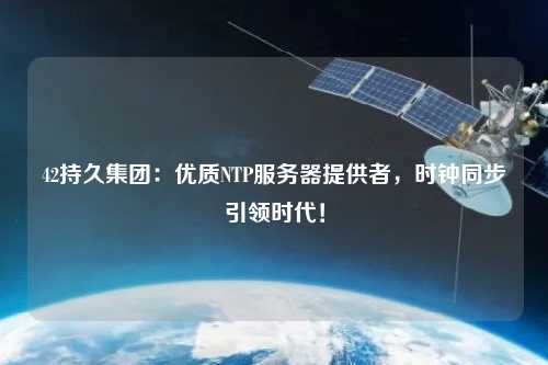 42持久集團：優(yōu)質NTP服務器提供者，時鐘同步引領時代！