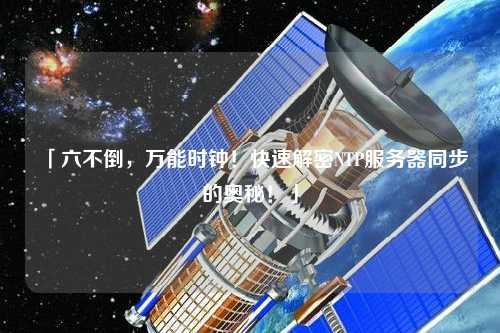 「六不倒，萬能時鐘！快速解密NTP服務器同步的奧秘！」