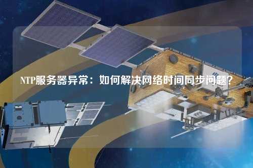 NTP服務器異常：如何解決網(wǎng)絡時間同步問題？