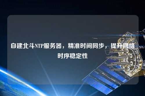 自建北斗NTP服務器，精準時間同步，提升網(wǎng)絡時序穩(wěn)定性