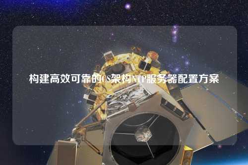 構(gòu)建高效可靠的CS架構(gòu)NTP服務器配置方案