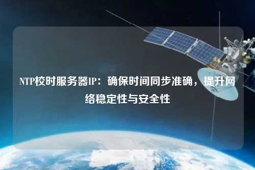 NTP校時服務(wù)器IP：確保時間同步準(zhǔn)確，提升網(wǎng)絡(luò)穩(wěn)定性與安全性