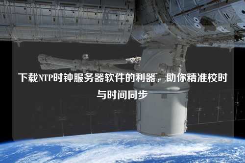 下載NTP時鐘服務(wù)器軟件的利器，助你精準(zhǔn)校時與時間同步