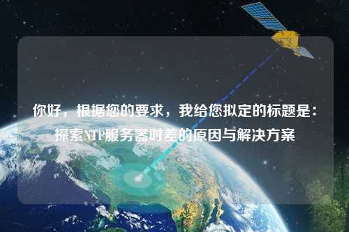 你好，根據您的要求，我給您擬定的標題是：探索NTP服務器時差的原因與解決方案