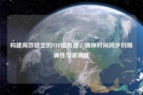 構(gòu)建高效穩(wěn)定的NTP服務(wù)器，確保時(shí)間同步的精確性與準(zhǔn)確性