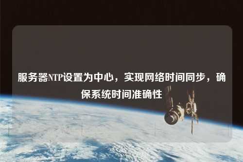 服務器NTP設置為中心，實現網絡時間同步，確保系統時間準確性