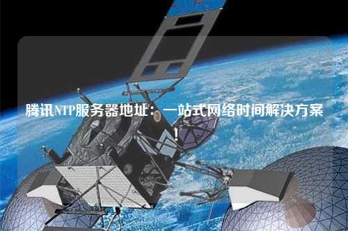 騰訊NTP服務器地址：一站式網絡時間解決方案！