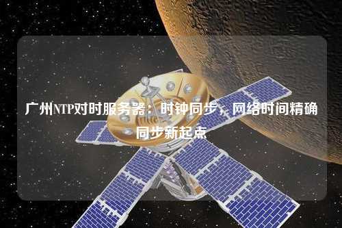廣州NTP對時(shí)服務(wù)器：時(shí)鐘同步，網(wǎng)絡(luò)時(shí)間精確同步新起點(diǎn)