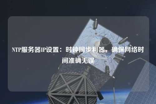 NTP服務(wù)器IP設(shè)置：時鐘同步利器，確保網(wǎng)絡(luò)時間準確無誤