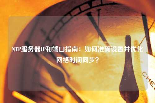 NTP服務(wù)器IP和端口指南：如何準確設(shè)置并優(yōu)化網(wǎng)絡(luò)時間同步？