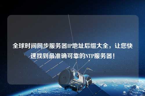 全球時(shí)間同步服務(wù)器IP地址后綴大全，讓您快速找到最準(zhǔn)確可靠的NTP服務(wù)器！