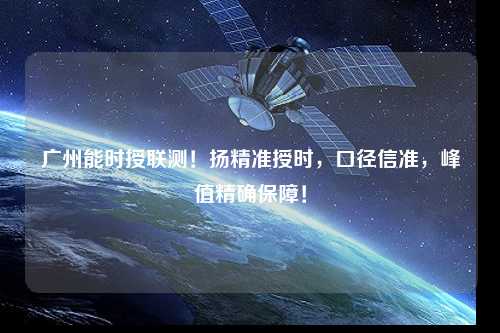 廣州能時授聯(lián)測！揚精準授時，口徑信準，峰值精確保障！