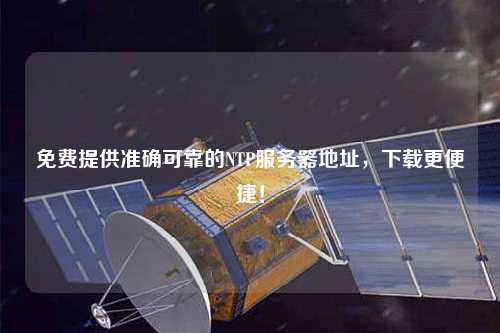 免費提供準確可靠的NTP服務器地址，下載更便捷！