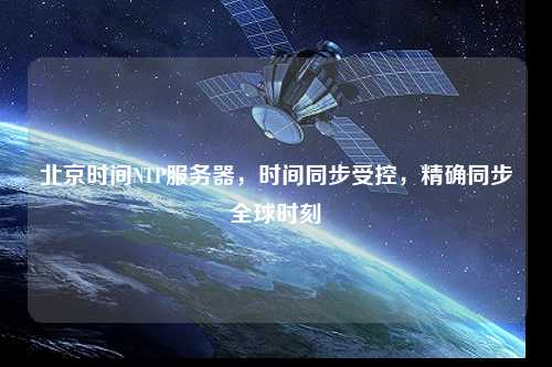 北京時間NTP服務器，時間同步受控，精確同步全球時刻
