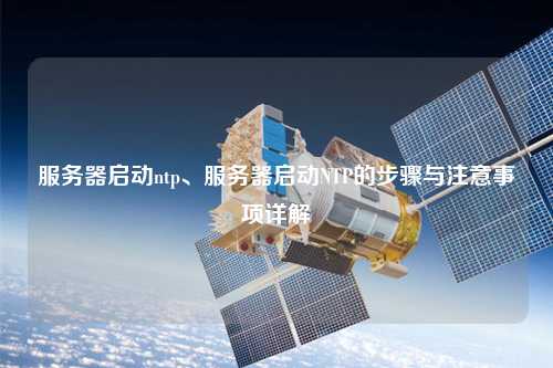 服務(wù)器啟動(dòng)ntp、服務(wù)器啟動(dòng)NTP的步驟與注意事項(xiàng)詳解