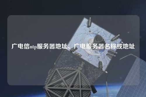 廣電信ntp服務(wù)器地址、廣電服務(wù)器名稱或地址