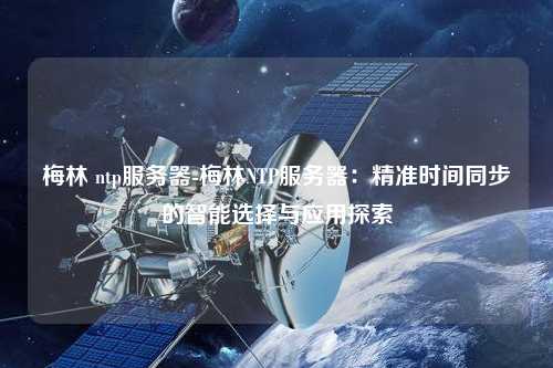 梅林 ntp服務(wù)器-梅林NTP服務(wù)器：精準時間同步的智能選擇與應(yīng)用探索