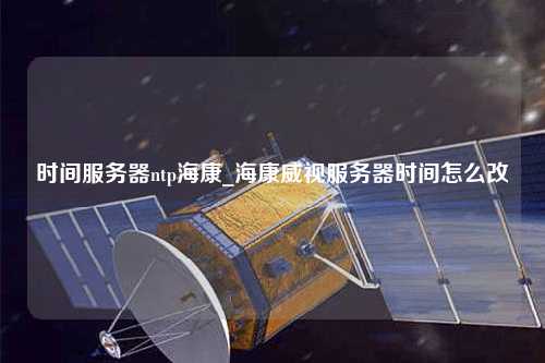 時間服務(wù)器ntp海康_海康威視服務(wù)器時間怎么改